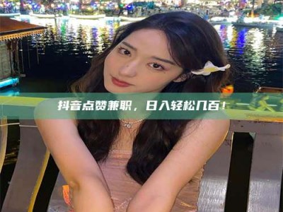 龙岩抖音点赞兼职，日入轻松几百！