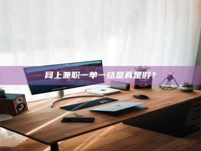 龙岩网上兼职一单一结是真是假？
