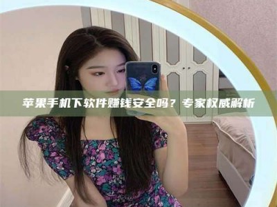 龙岩苹果手机下软件赚钱安全吗？专家权威解析