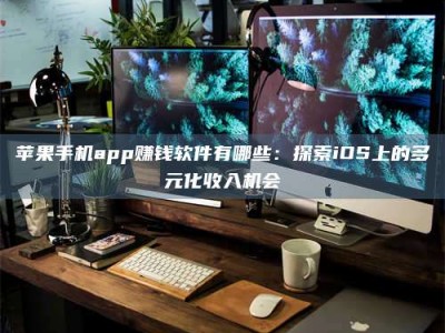 龙岩苹果手机app赚钱软件有哪些：探索iOS上的多元化收入机会