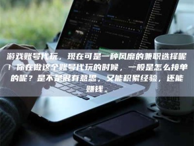 龙岩游戏账号代玩，现在可是一种风靡的兼职选择呢！你在做这个账号代玩的时候，一般是怎么接单的呢？是不是很有意思，又能积累经验，还能赚钱。