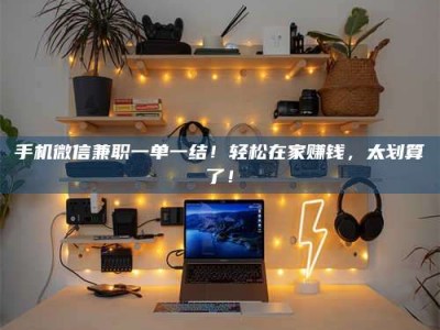 龙岩手机微信兼职一单一结！轻松在家赚钱，太划算了！