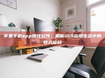 龙岩苹果手机app赚钱软件：解析iOS应用生态中的收入密码