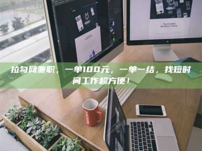 龙岩拉勾网兼职，一单100元，一单一结，找短时间工作超方便！