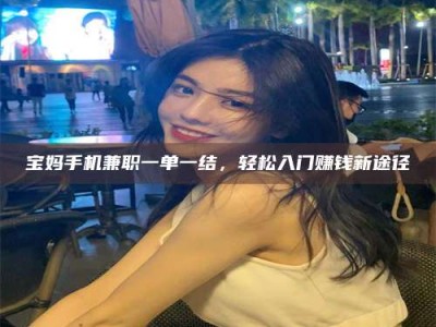 龙岩宝妈手机兼职一单一结，轻松入门赚钱新途径
