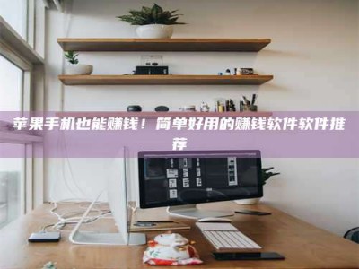 龙岩苹果手机也能赚钱！简单好用的赚钱软件软件推荐