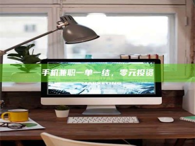 龙岩手机兼职一单一结，零元投资