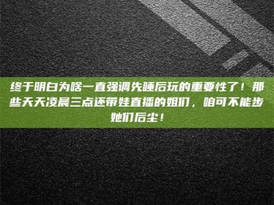 龙岩终于明白为啥一直强调先睡后玩的重要性了！那些天天凌晨三点还带娃直播的姐们，咱可不能步她们后尘！