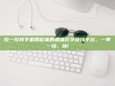 龙岩挖一挖我手机用起来的靠谱打字赚钱平台，一单一结，快!