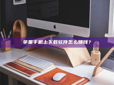 龙岩苹果手机上下载软件怎么赚钱？