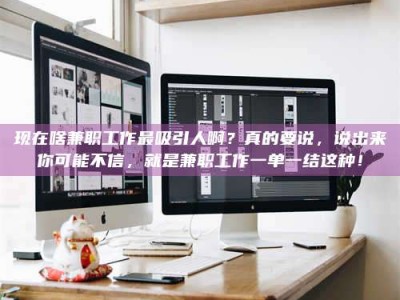 龙岩现在啥兼职工作最吸引人啊？真的要说，说出来你可能不信，就是兼职工作一单一结这种！