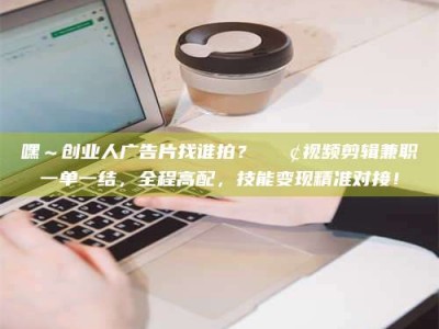 龙岩嘿～创业人广告片找谁拍？📢视频剪辑兼职一单一结，全程高配，技能变现精准对接！