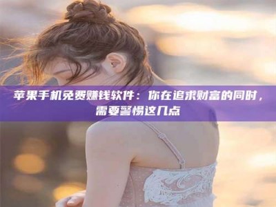 龙岩苹果手机免费赚钱软件：你在追求财富的同时，需要警惕这几点
