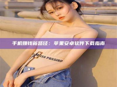 龙岩手机赚钱新路径：苹果安卓软件下载指南