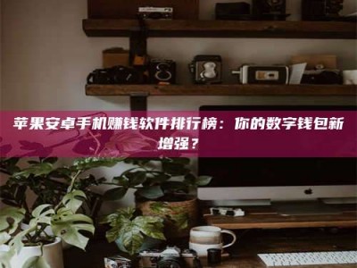 龙岩苹果安卓手机赚钱软件排行榜：你的数字钱包新增强？