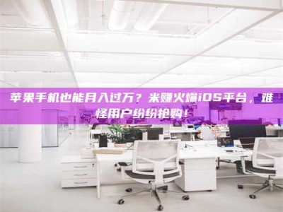 龙岩苹果手机也能月入过万？米赚火爆iOS平台，难怪用户纷纷抢购！