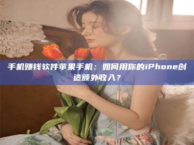 龙岩手机赚钱软件苹果手机：如何用你的iPhone创造额外收入？