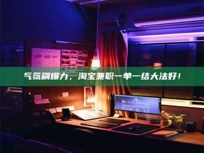 龙岩气氛刷爆力，淘宝兼职一单一结大法好！
