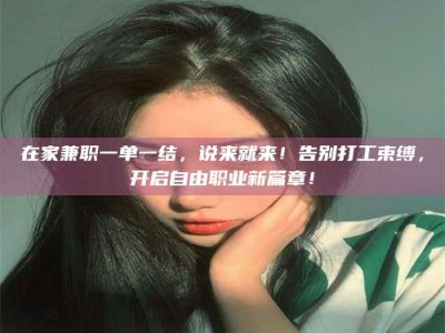 龙岩在家兼职一单一结，说来就来！告别打工束缚，开启自由职业新篇章！