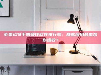 龙岩苹果iOS手机赚钱软件排行榜：哪些应用最能帮你增收？