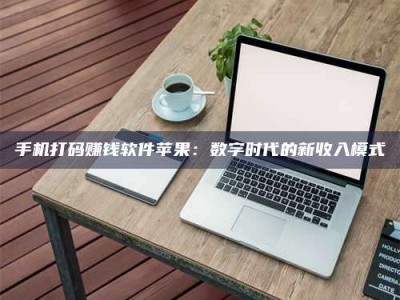 龙岩手机打码赚钱软件苹果：数字时代的新收入模式