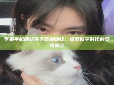 龙岩苹果手机刷软件下载量赚钱：探索数字时代的变现机会