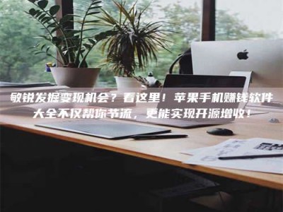 龙岩敏锐发掘变现机会？看这里！苹果手机赚钱软件大全不仅帮你节流，更能实现开源增收！