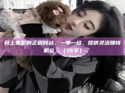 龙岩网上兼职的正规网站，一单一结，提供灵活赚钱机会。（15字）