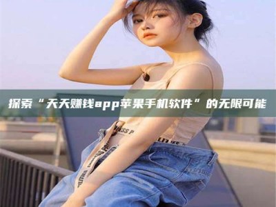 龙岩探索“天天赚钱app苹果手机软件”的无限可能