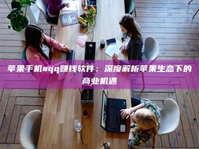 龙岩苹果手机aqq赚钱软件：深度解析苹果生态下的商业机遇
