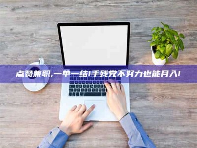 龙岩点赞兼职,一单一结!手残党不努力也能月入!