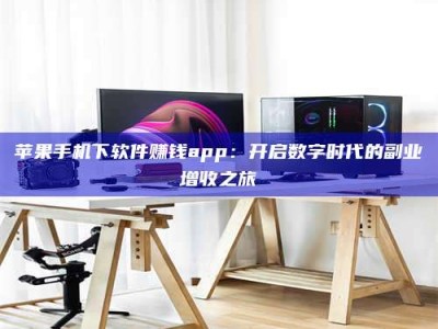 龙岩苹果手机下软件赚钱app：开启数字时代的副业增收之旅