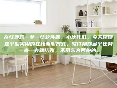 龙岩在线兼职一单一结软件嘿，小伙伴们，今天聊聊这个超实用的在线兼职方式，软件帮你多个任务一来一去就结账，不用东奔西跑的。